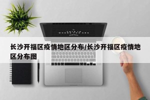 长沙开福区疫情地区分布/长沙开福区疫情地区分布图