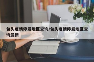 包头疫情停发地区查询/包头疫情停发地区查询最新