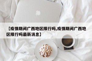 【疫情期间广西地区限行吗,疫情期间广西地区限行吗最新消息】
