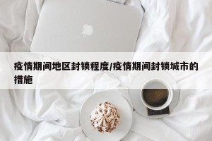 疫情期间地区封锁程度/疫情期间封锁城市的措施