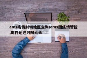ems疫情封锁地区查询/ems因疫情管控,邮件运递时限延长