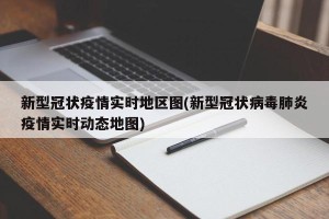 新型冠状疫情实时地区图(新型冠状病毒肺炎疫情实时动态地图)