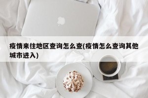 疫情来往地区查询怎么查(疫情怎么查询其他城市进入)