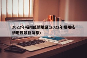 2022年福州疫情地区(2022年福州疫情地区最新消息)