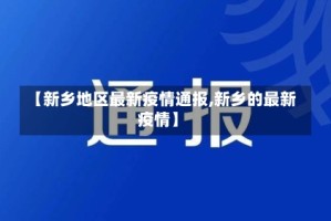 【新乡地区最新疫情通报,新乡的最新疫情】