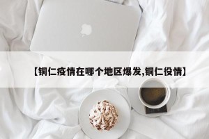 【铜仁疫情在哪个地区爆发,铜仁役情】