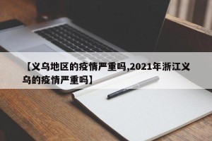 【义乌地区的疫情严重吗,2021年浙江义乌的疫情严重吗】