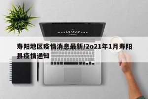寿阳地区疫情消息最新/2o21年1月寿阳县疫情通知