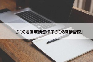 【兴义地区疫情怎样了,兴义疫情管控】