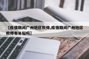 【疫情期间广州地区教师,疫情期间广州地区教师有补贴吗】