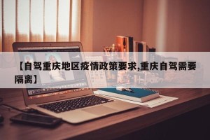 【自驾重庆地区疫情政策要求,重庆自驾需要隔离】