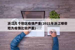 浙江几个地区疫情严重(2021年浙江哪些地方疫情比较严重)