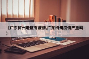 【广东梅州地区有疫情,广东梅州疫情严重吗】