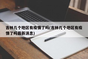 吉林几个地区有疫情了吗(吉林几个地区有疫情了吗最新消息)