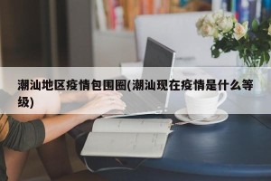 潮汕地区疫情包围圈(潮汕现在疫情是什么等级)