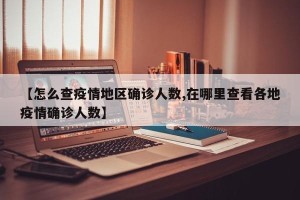 【怎么查疫情地区确诊人数,在哪里查看各地疫情确诊人数】