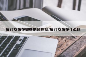 厦门疫情在哪些地区控制/厦门疫情在什么区