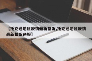 【托克逊地区疫情最新情况,托克逊地区疫情最新情况通报】