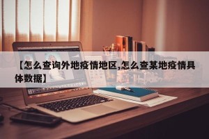 【怎么查询外地疫情地区,怎么查某地疫情具体数据】