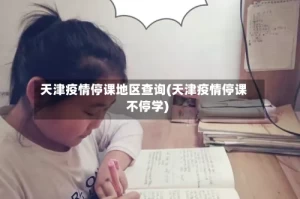 天津疫情停课地区查询(天津疫情停课不停学)