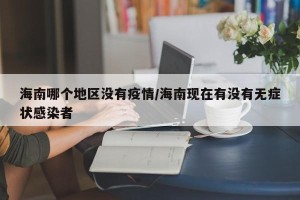 海南哪个地区没有疫情/海南现在有没有无症状感染者