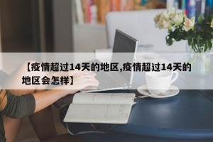 【疫情超过14天的地区,疫情超过14天的地区会怎样】