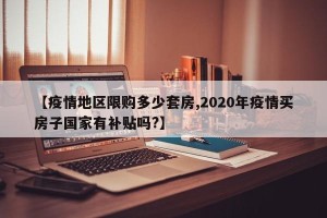 【疫情地区限购多少套房,2020年疫情买房子国家有补贴吗?】