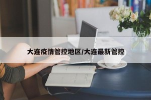 大连疫情管控地区/大连最新管控