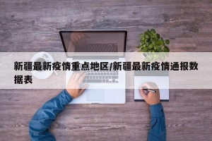 新疆最新疫情重点地区/新疆最新疫情通报数据表