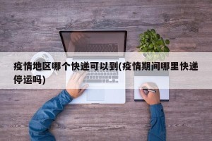 疫情地区哪个快递可以到(疫情期间哪里快递停运吗)
