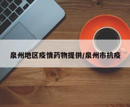 泉州地区疫情药物提供/泉州市抗疫