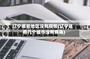 辽宁哪些地区没有疫情(辽宁还有几个城市没有病毒)