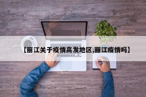 【丽江关于疫情高发地区,丽江疫情吗】