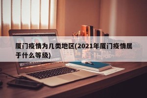 厦门疫情为几类地区(2021年厦门疫情属于什么等级)