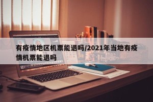有疫情地区机票能退吗/2021年当地有疫情机票能退吗