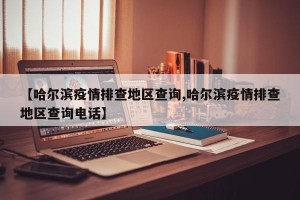 【哈尔滨疫情排查地区查询,哈尔滨疫情排查地区查询电话】