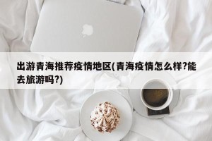 出游青海推荐疫情地区(青海疫情怎么样?能去旅游吗?)