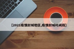 【2021疫情封城地区,疫情封城时间线】