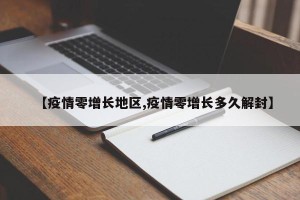 【疫情零增长地区,疫情零增长多久解封】