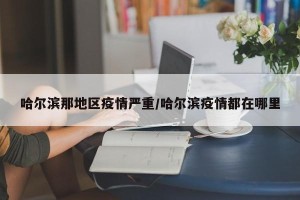哈尔滨那地区疫情严重/哈尔滨疫情都在哪里