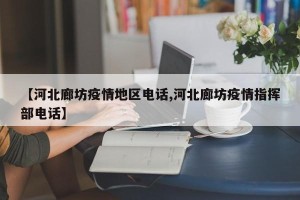 【河北廊坊疫情地区电话,河北廊坊疫情指挥部电话】