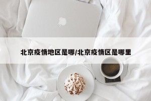 北京疫情地区是哪/北京疫情区是哪里