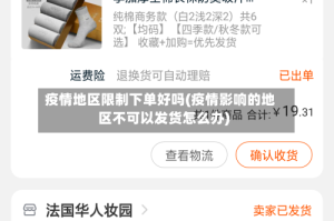 疫情地区限制下单好吗(疫情影响的地区不可以发货怎么办)