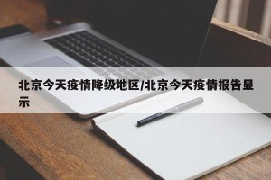 北京今天疫情降级地区/北京今天疫情报告显示