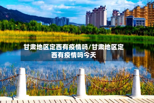 甘肃地区定西有疫情吗/甘肃地区定西有疫情吗今天-第1张图片
