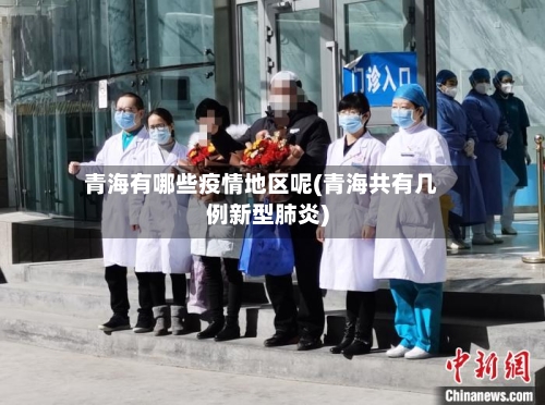 青海有哪些疫情地区呢(青海共有几例新型肺炎)-第1张图片