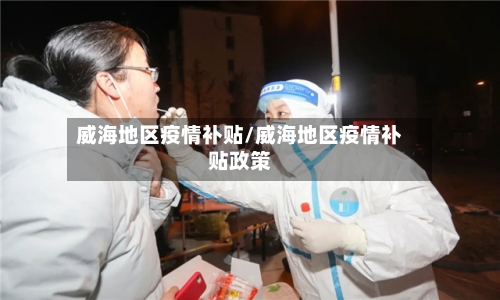 威海地区疫情补贴/威海地区疫情补贴政策-第3张图片