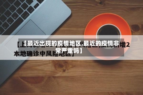 【最近出现的疫情地区,最近的疫情非常严重吗】-第1张图片