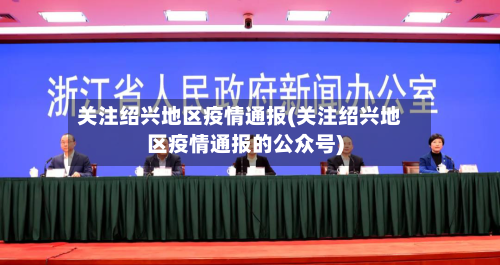 关注绍兴地区疫情通报(关注绍兴地区疫情通报的公众号)-第1张图片