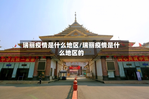 瑞丽疫情是什么地区/瑞丽疫情是什么地区的-第1张图片